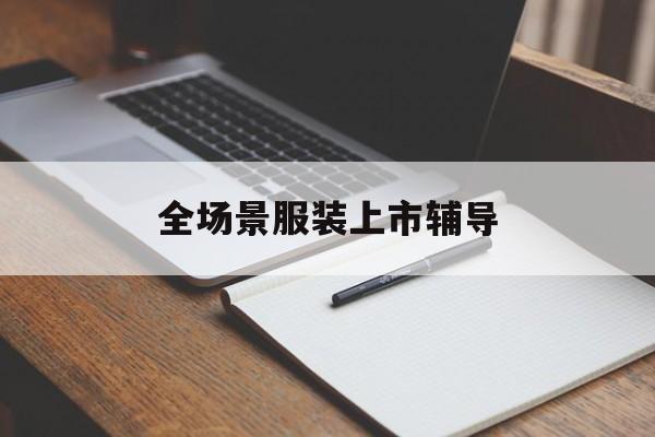 攀枝花市全场景服装上市辅导(服装怎么样打造场景化)