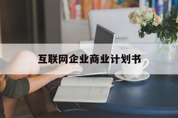 攀枝花市互联网企业商业计划书(互联网行业商业计划书侧重点)