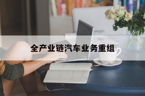 攀枝花市全产业链汽车业务重组(全产业链汽车业务重组的意义)