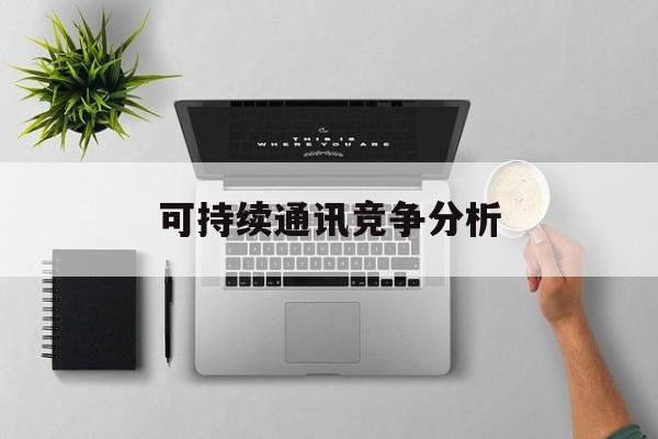 攀枝花市可持续通讯竞争分析(可持续竞争优势有哪些)