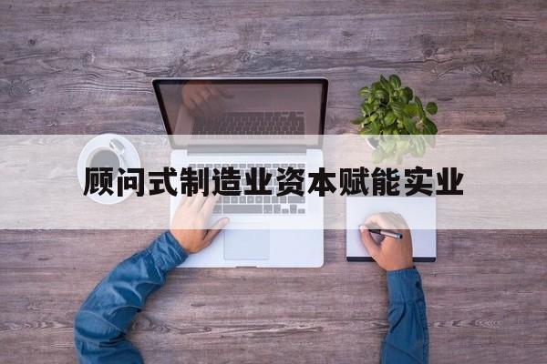 攀枝花市关于顾问式制造业资本赋能实业的信息